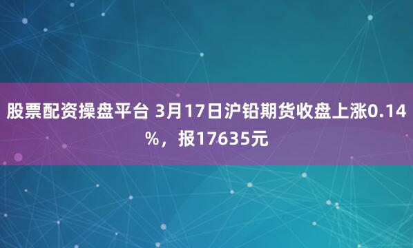 股票配资操盘平台 3月17日沪铅期货收盘上涨0.14%，报17635元