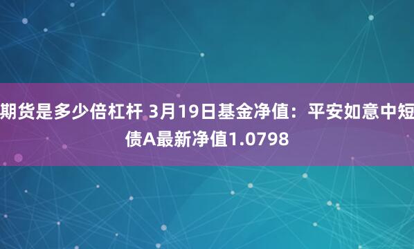 期货是多少倍杠杆 3月19日基金净值：平安如意中短债A最新净值1.0798