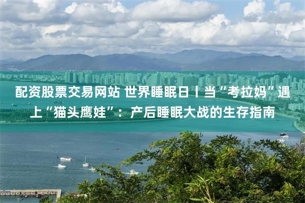配资股票交易网站 世界睡眠日丨当“考拉妈”遇上“猫头鹰娃”：产后睡眠大战的生存指南