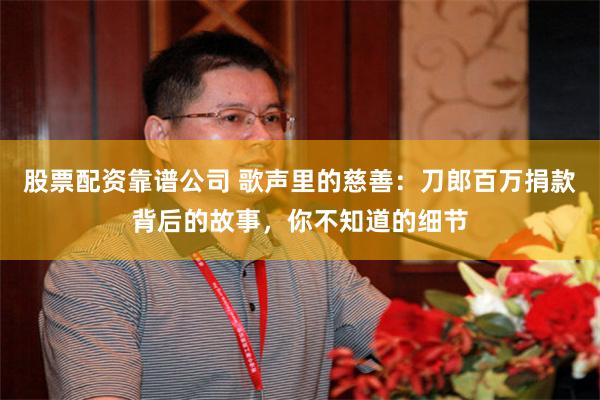 股票配资靠谱公司 歌声里的慈善：刀郎百万捐款背后的故事，你不知道的细节