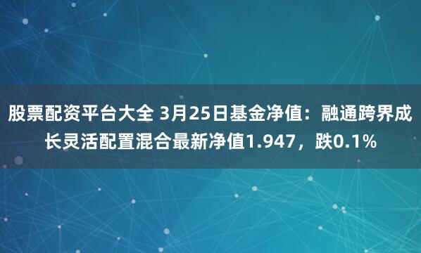 股票配资平台大全 3月25日基金净值：融通跨界成长灵活配置混合最新净值1.947，跌0.1%