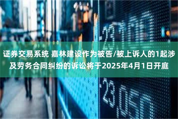 证券交易系统 嘉林建设作为被告/被上诉人的1起涉及劳务合同纠纷的诉讼将于2025年4月1日开庭