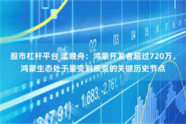 股市杠杆平台 孟晚舟：鸿蒙开发者超过720万，鸿蒙生态处于量变到质变的关键历史节点