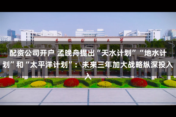 配资公司开户 孟晚舟提出“天水计划”“地水计划”和“太平洋计划”：未来三年加大战略纵深投入