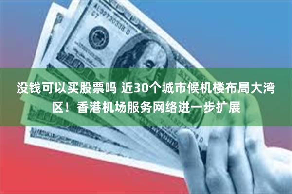 没钱可以买股票吗 近30个城市候机楼布局大湾区！香港机场服务网络进一步扩展