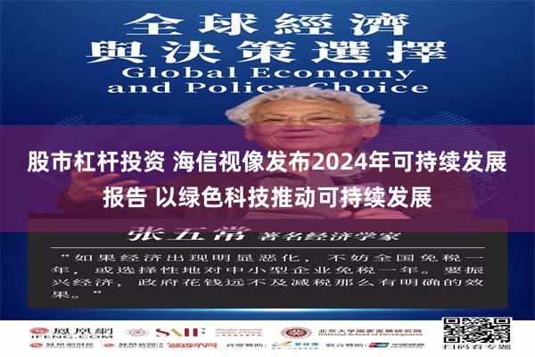 股市杠杆投资 海信视像发布2024年可持续发展报告 以绿色科技推动可持续发展