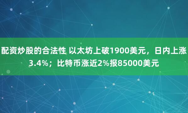 配资炒股的合法性 以太坊上破1900美元，日内上涨3.4%；比特币涨近2%报85000美元