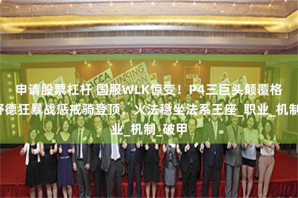 申请股票杠杆 国服WLK惊变！P4三巨头颠覆格局，野德狂暴战惩戒骑登顶，火法稳坐法系王座_职业_机制_破甲