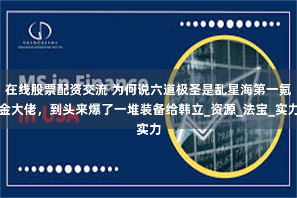在线股票配资交流 为何说六道极圣是乱星海第一氪金大佬，到头来爆了一堆装备给韩立_资源_法宝_实力