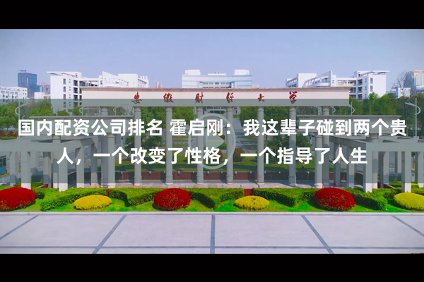 国内配资公司排名 霍启刚：我这辈子碰到两个贵人，一个改变了性格，一个指导了人生