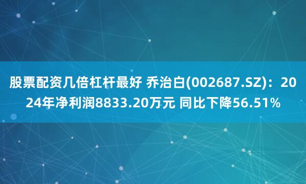 股票配资几倍杠杆最好 乔治白(002687.SZ)：2024年净利润8833.20万元 同比下降56.51%