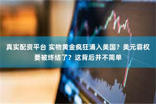 真实配资平台 实物黄金疯狂涌入美国？美元霸权要被终结了？这背后并不简单