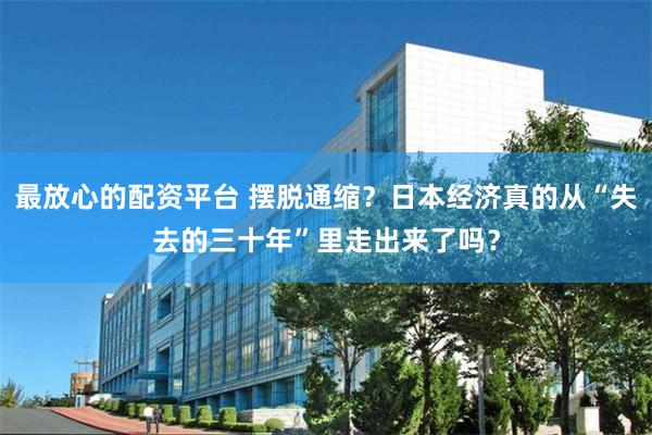 最放心的配资平台 摆脱通缩？日本经济真的从“失去的三十年”里走出来了吗？