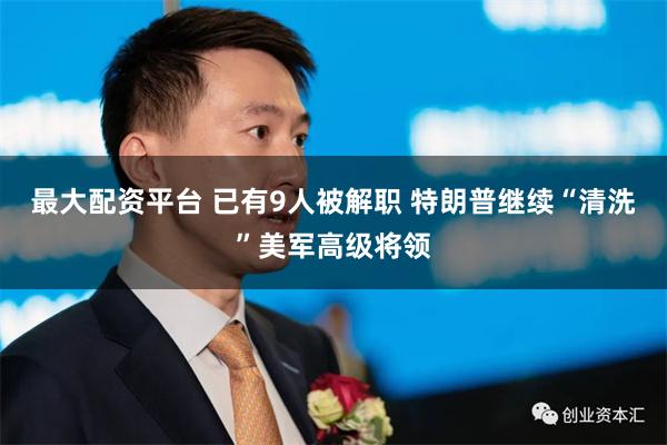 最大配资平台 已有9人被解职 特朗普继续“清洗”美军高级将领