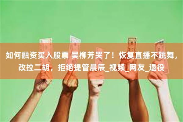 如何融资买入股票 吴柳芳哭了！恢复直播不跳舞，改拉二胡，拒绝提管晨辰_视频_网友_退役