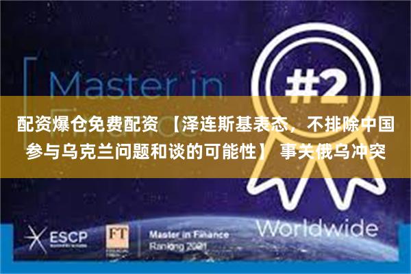 配资爆仓免费配资 【泽连斯基表态，不排除中国参与乌克兰问题和谈的可能性】 事关俄乌冲突