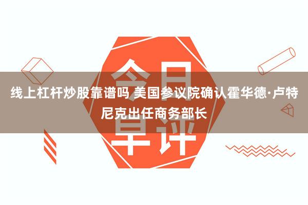 线上杠杆炒股靠谱吗 美国参议院确认霍华德·卢特尼克出任商务部长