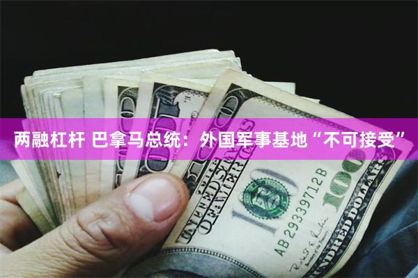 两融杠杆 巴拿马总统：外国军事基地“不可接受”