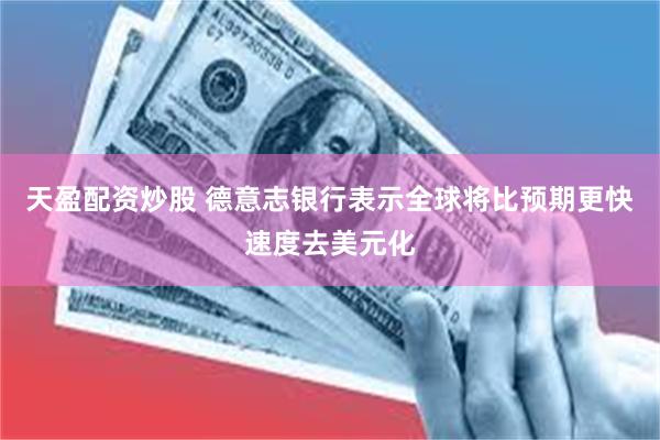 天盈配资炒股 德意志银行表示全球将比预期更快速度去美元化