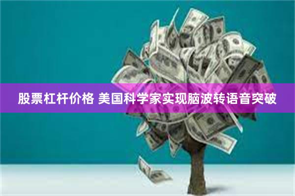 股票杠杆价格 美国科学家实现脑波转语音突破