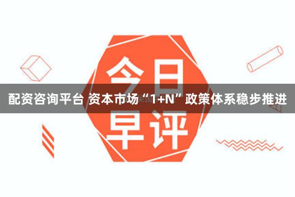 配资咨询平台 资本市场“1+N”政策体系稳步推进
