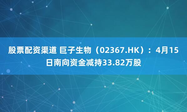 股票配资渠道 巨子生物（02367.HK）：4月15日南向资金减持33.82万股