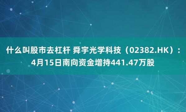 什么叫股市去杠杆 舜宇光学科技（02382.HK）：4月15日南向资金增持441.47万股