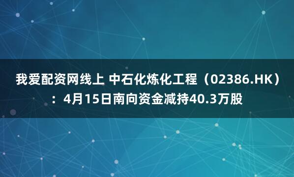 我爱配资网线上 中石化炼化工程（02386.HK）：4月15日南向资金减持40.3万股