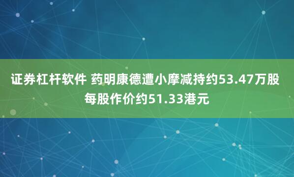 证券杠杆软件 药明康德遭小摩减持约53.47万股 每股作价约51.33港元