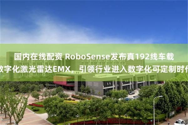 国内在线配资 RoboSense发布真192线车载数字化激光雷达EMX，引领行业进入数字化可定制时代
