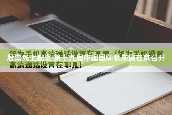 股票线上配资 第十九届中国国际机床展在京召开
