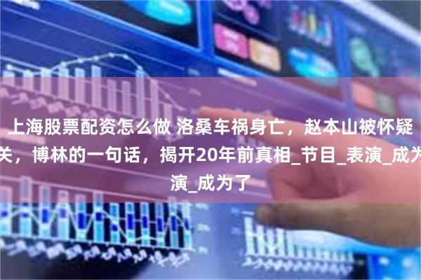 上海股票配资怎么做 洛桑车祸身亡，赵本山被怀疑相关，博林的一句话，揭开20年前真相_节目_表演_成为了