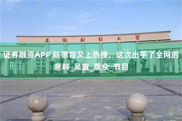 证券融资APP 陈德容又上热搜，这次出乎了全网的意料_吴宣_观众_节目