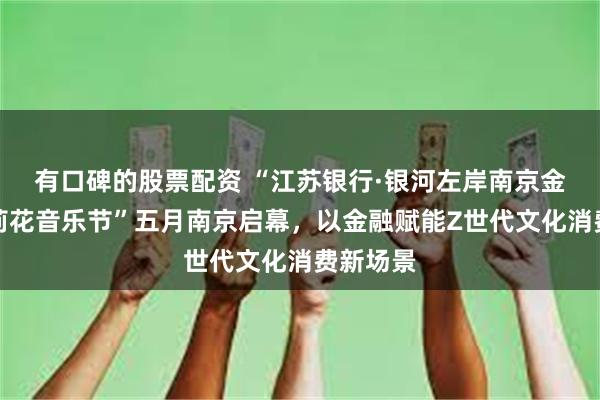 有口碑的股票配资 “江苏银行·银河左岸南京金牛湖茉莉花音乐节”五月南京启幕，以金融赋能Z世代文化消费新场景