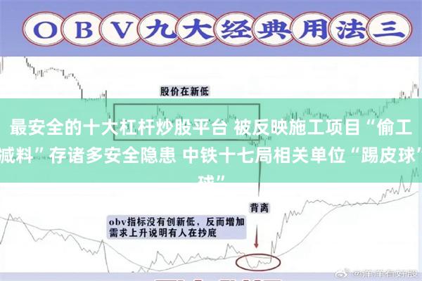 最安全的十大杠杆炒股平台 被反映施工项目“偷工减料”存诸多安全隐患 中铁十七局相关单位“踢皮球”