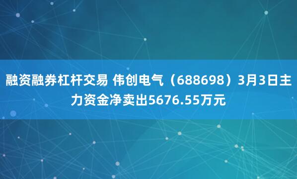 融资融券杠杆交易 伟创电气（688698）3月3日主力资金净卖出5676.55万元