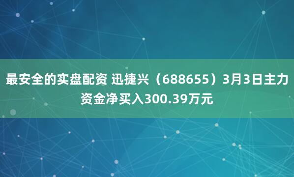最安全的实盘配资 迅捷兴（688655）3月3日主力资金净买入300.39万元