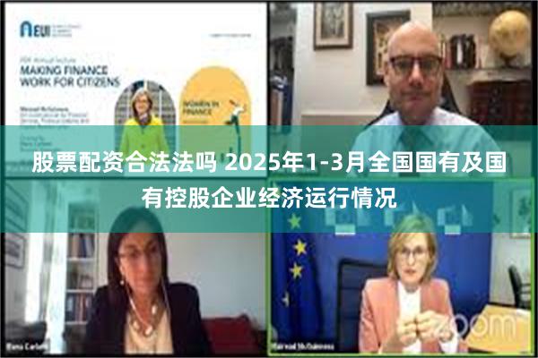 股票配资合法法吗 2025年1-3月全国国有及国有控股企业经济运行情况