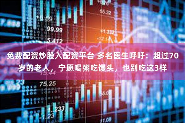 免费配资炒股入配资平台 多名医生呼吁：超过70岁的老人，宁愿喝粥吃馒头，也别吃这3样