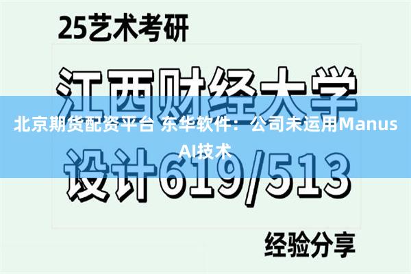 北京期货配资平台 东华软件：公司未运用ManusAI技术