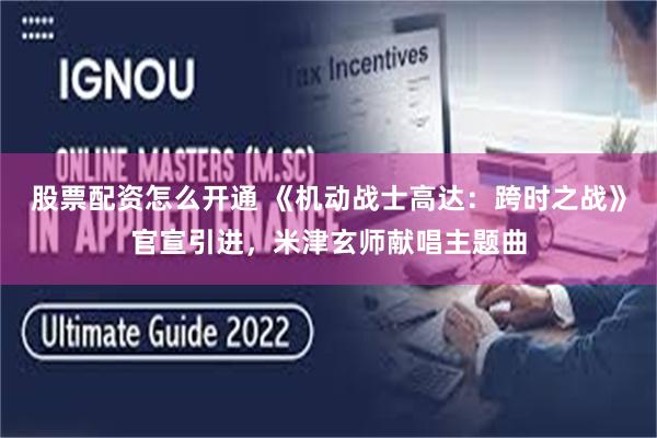 股票配资怎么开通 《机动战士高达：跨时之战》官宣引进，米津玄师献唱主题曲