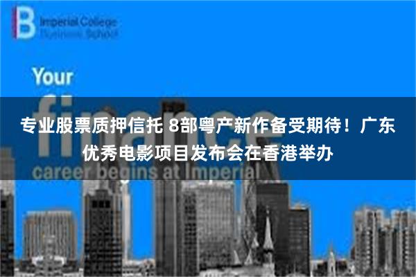 专业股票质押信托 8部粤产新作备受期待！广东优秀电影项目发布会在香港举办