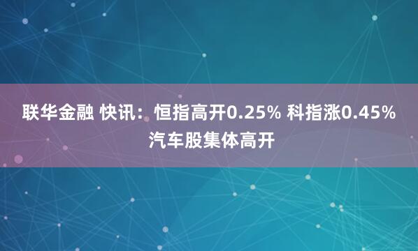 联华金融 快讯：恒指高开0.25% 科指涨0.45% 汽车股集体高开