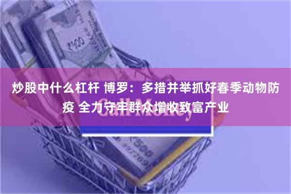 炒股中什么杠杆 博罗：多措并举抓好春季动物防疫 全力守牢群众增收致富产业
