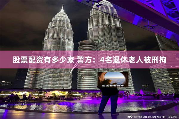 股票配资有多少家 警方：4名退休老人被刑拘