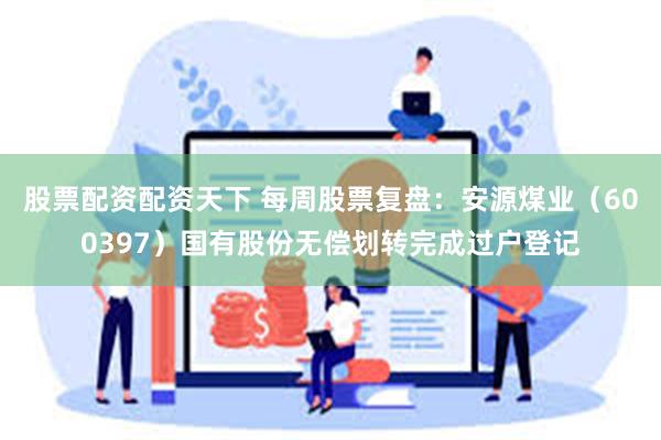 股票配资配资天下 每周股票复盘：安源煤业（600397）国有股份无偿划转完成过户登记