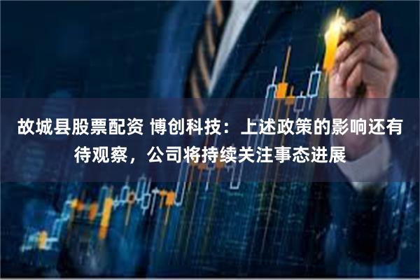 故城县股票配资 博创科技：上述政策的影响还有待观察，公司将持续关注事态进展