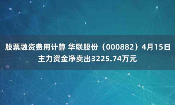 股票融资费用计算 华联股份（000882）4月15日主力资金净卖出3225.74万元