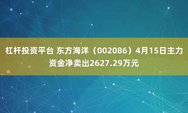 杠杆投资平台 东方海洋（002086）4月15日主力资金净卖出2627.29万元