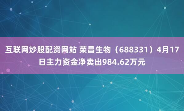 互联网炒股配资网站 荣昌生物（688331）4月17日主力资金净卖出984.62万元